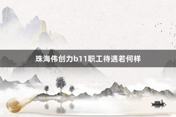 珠海伟创力b11职工待遇若何样