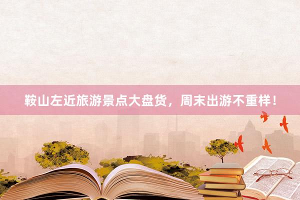 鞍山左近旅游景点大盘货,周末出游不重样!