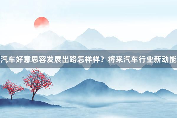 汽车好意思容发展出路怎样样?将来汽车行业新动能