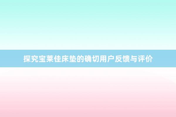 探究宝莱佳床垫的确切用户反馈与评价
