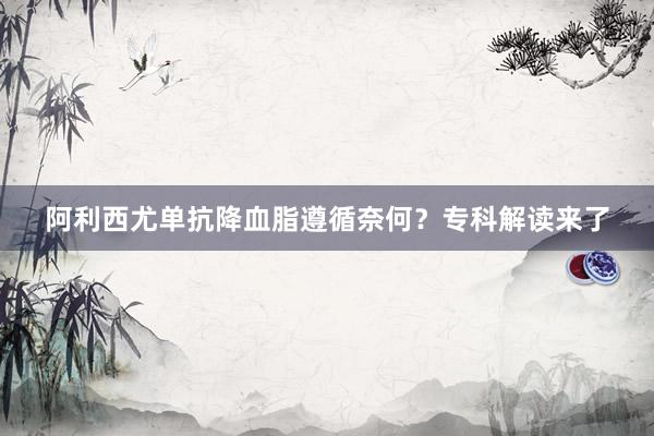 阿利西尤单抗降血脂遵循奈何?专科解读来了