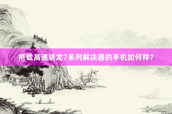 搭载高通骁龙7系列解决器的手机如何样?