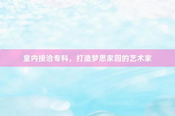室内接洽专科,打造梦思家园的艺术家