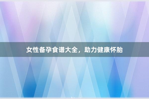 女性备孕食谱大全,助力健康怀胎