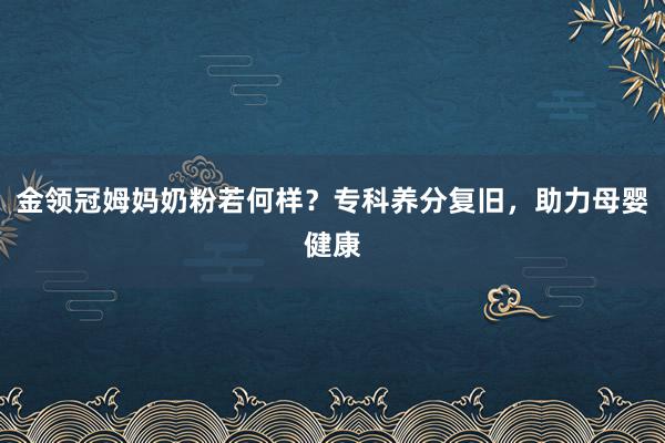 金领冠姆妈奶粉若何样?专科养分复旧,助力母婴健康