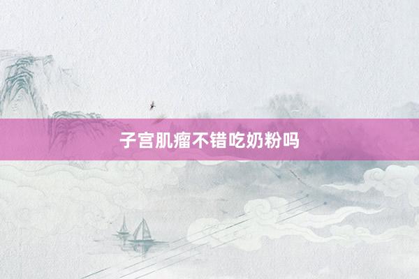 子宫肌瘤不错吃奶粉吗